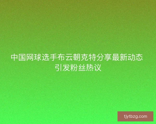 中国网球选手布云朝克特分享最新动态 引发粉丝热议