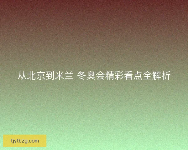 从北京到米兰 冬奥会精彩看点全解析