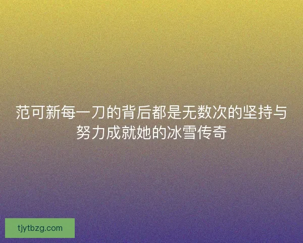 范可新每一刀的背后都是无数次的坚持与努力成就她的冰雪传奇
