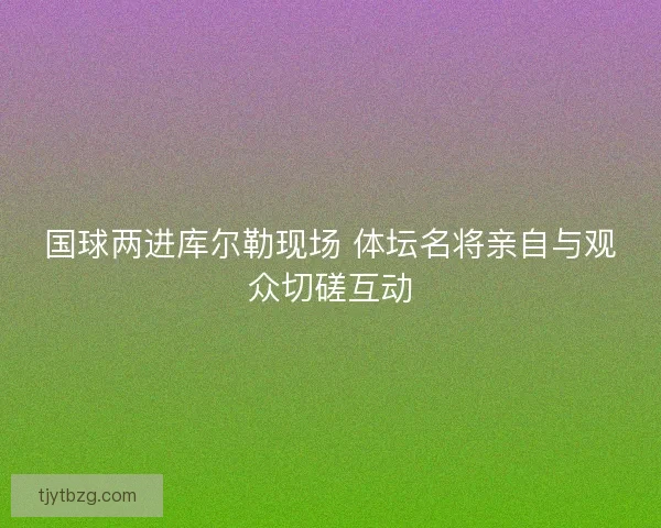 国球两进库尔勒现场 体坛名将亲自与观众切磋互动